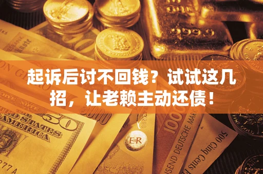 济南起诉后讨不回钱？试试这几招，让老赖主动还债！
