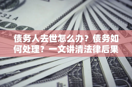 济南债务人去世怎么办？债务如何处理？一文讲清法律后果