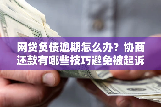 济南网贷负债逾期怎么办？协商还款有哪些技巧避免被起诉？