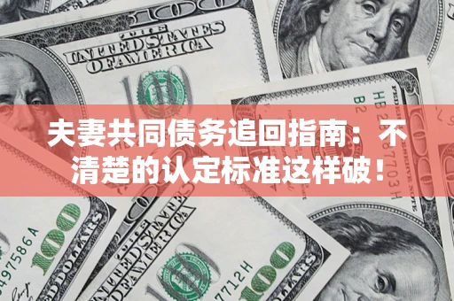 济南夫妻共同债务追回指南：不清楚的认定标准这样破！