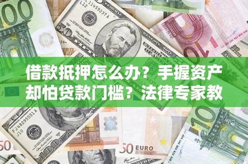 济南借款抵押怎么办？手握资产却怕贷款门槛？法律专家教你办抵押不踩坑