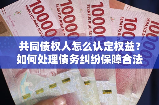 济南共同债权人怎么认定权益？如何处理债务纠纷保障合法权益？