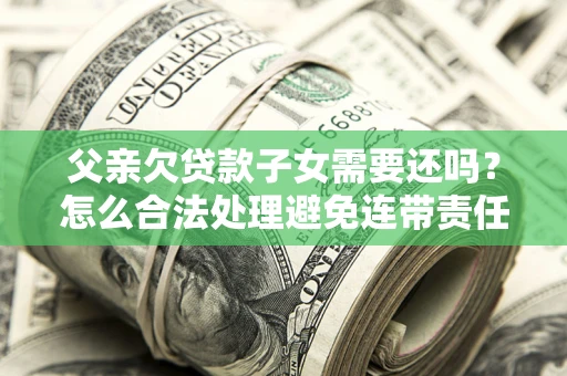 济南父亲欠贷款子女需要还吗？怎么合法处理避免连带责任？