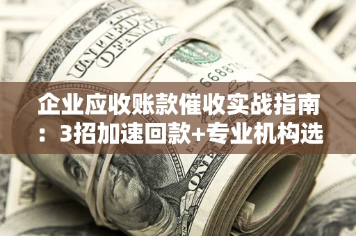 济南企业应收账款催收实战指南：3招加速回款+专业机构选择避坑