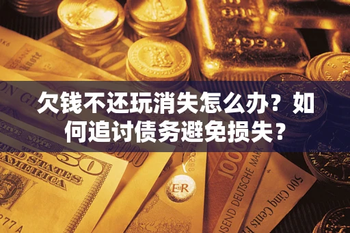 济南欠钱不还玩消失怎么办？如何追讨债务避免损失？