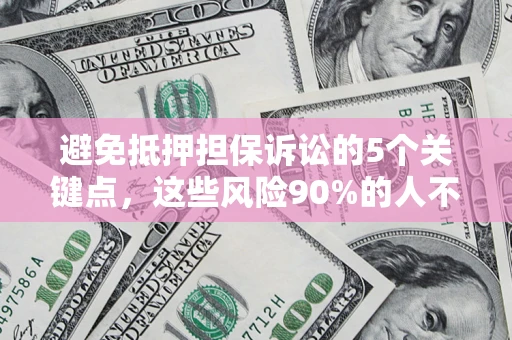 济南避免抵押担保诉讼的5个关键点，这些风险90%的人不知道！
