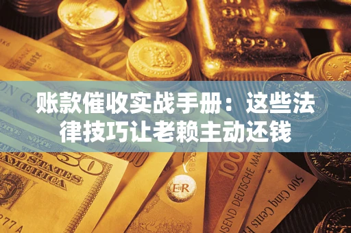 济南账款催收实战手册：这些法律技巧让老赖主动还钱