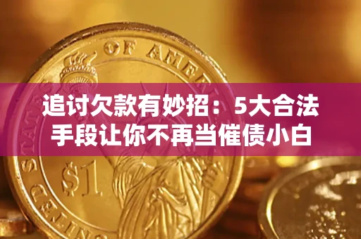 济南追讨欠款有妙招：5大合法手段让你不再当催债小白