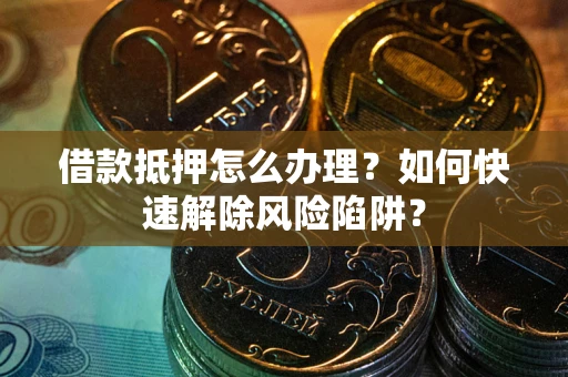 济南借款抵押怎么办理？如何快速解除风险陷阱？