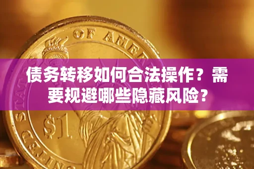 济南债务转移如何合法操作？需要规避哪些隐藏风险？