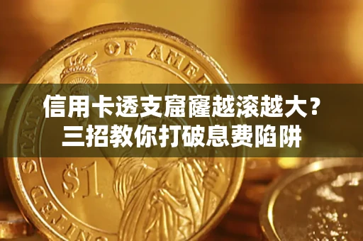 济南信用卡透支窟窿越滚越大？三招教你打破息费陷阱