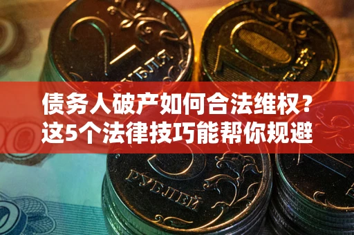 济南债务人破产如何合法维权？这5个法律技巧能帮你规避风险