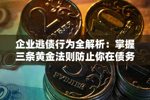 济南企业逃债行为全解析：掌握三条黄金法则防止你在债务乱局中“踩雷”