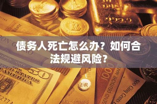 济南债务人死亡怎么办？如何合法规避风险？