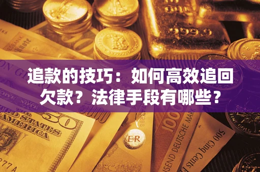 济南追款的技巧：如何高效追回欠款？法律手段有哪些？