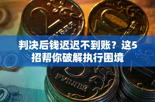 济南判决后钱迟迟不到账？这5招帮你破解执行困境