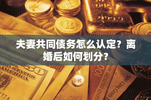 济南夫妻共同债务怎么认定？离婚后如何划分？
