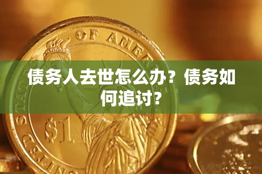 济南债务人去世怎么办？债务如何追讨？