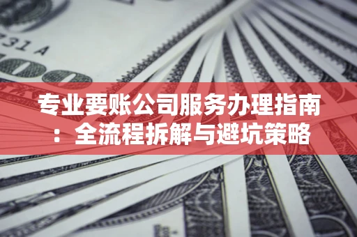 济南专业要账公司服务办理指南：全流程拆解与避坑策略