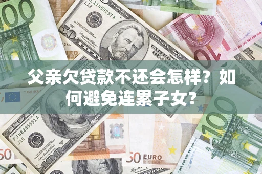 济南父亲欠贷款不还会怎样？如何避免连累子女？