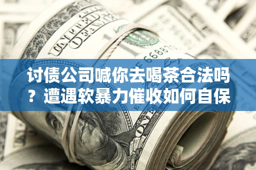济南讨债公司喊你去喝茶合法吗？遭遇软暴力催收如何自保？