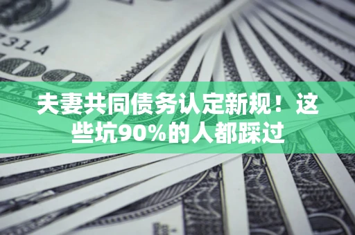 济南夫妻共同债务认定新规！这些坑90%的人都踩过