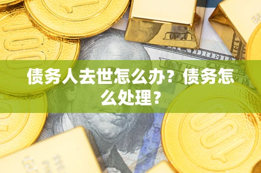 济南债务人去世怎么办？债务怎么处理？