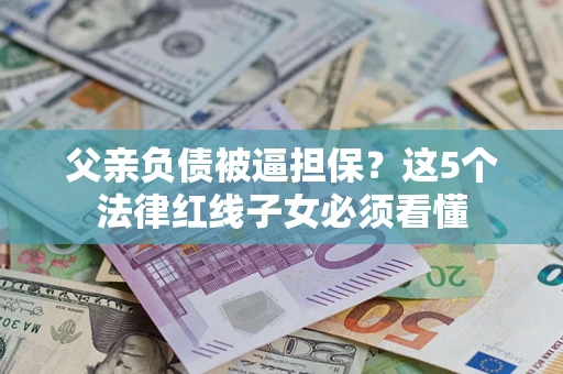 济南父亲负债被逼担保？这5个法律红线子女必须看懂