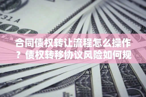 济南合同债权转让流程怎么操作？债权转移协议风险如何规避？