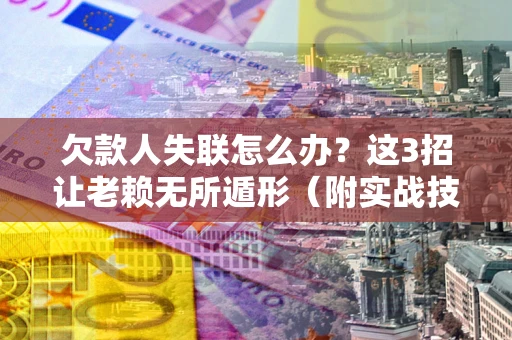 济南欠款人失联怎么办？这3招让老赖无所遁形（附实战技巧）