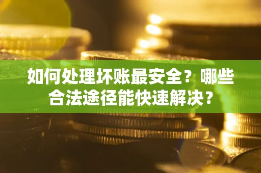 济南如何处理坏账最安全？哪些合法途径能快速解决？