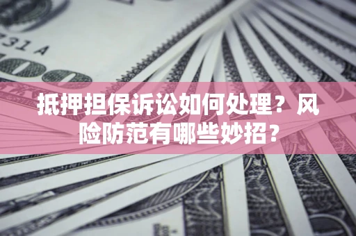 济南抵押担保诉讼如何处理？风险防范有哪些妙招？