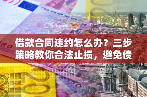 济南借款合同违约怎么办？三步策略教你合法止损，避免债务危机升级