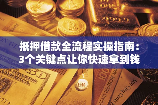 济南抵押借款全流程实操指南：3个关键点让你快速拿到钱