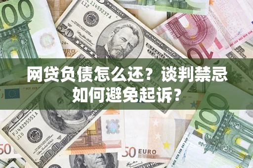 济南网贷负债怎么还？谈判禁忌如何避免起诉？