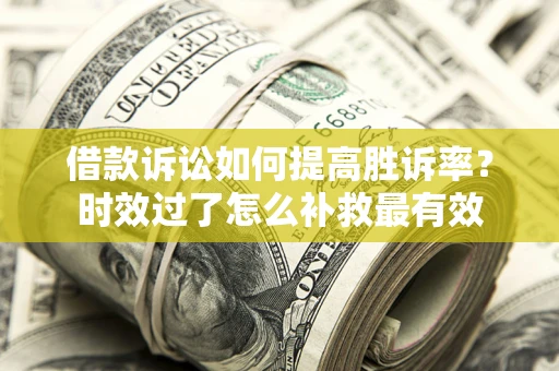 济南借款诉讼如何提高胜诉率？时效过了怎么补救最有效