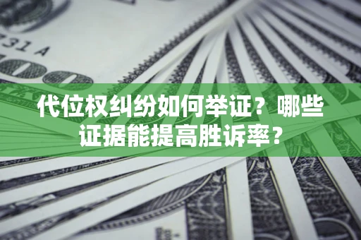 济南代位权纠纷如何举证？哪些证据能提高胜诉率？