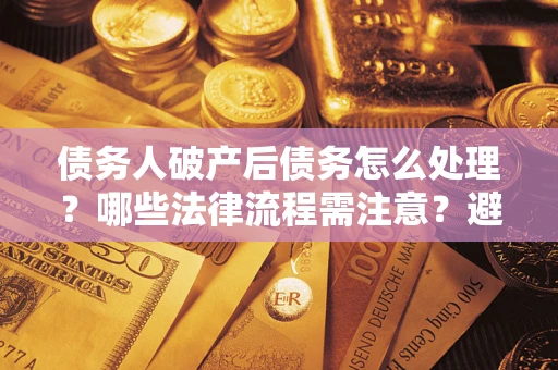 济南债务人破产后债务怎么处理？哪些法律流程需注意？避免踩坑指南