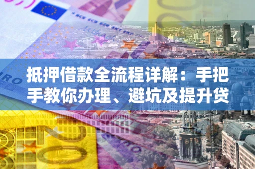 济南抵押借款全流程详解：手把手教你办理、避坑及提升贷款额度