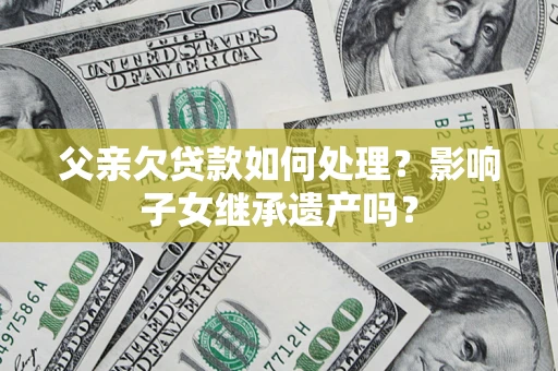 济南父亲欠贷款如何处理?影响子女继承遗产吗? 济南父亲欠贷款如何处理?影响子女继承遗产吗?