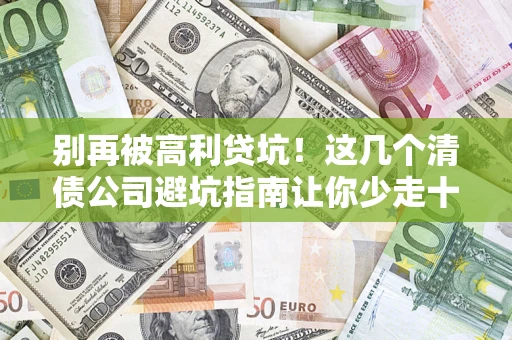 济南别再被高利贷坑！这几个清债公司避坑指南让你少走十年弯路