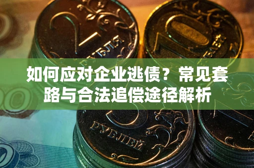 济南如何应对企业逃债？常见套路与合法追偿途径解析