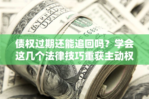 济南债权过期还能追回吗？学会这几个法律技巧重获主动权