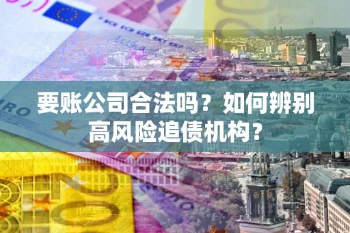 济南要账公司合法吗？如何辨别高风险追债机构？