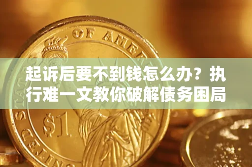 济南起诉后要不到钱怎么办？执行难一文教你破解债务困局