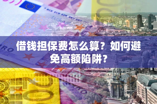 济南借钱担保费怎么算？如何避免高额陷阱？