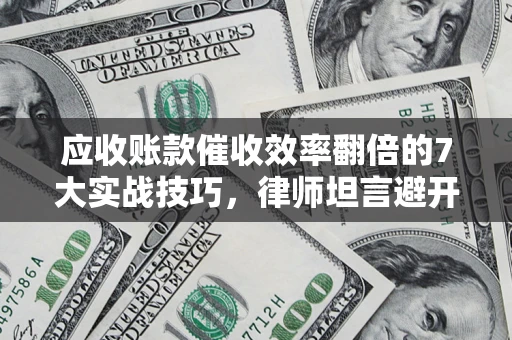 济南应收账款催收效率翻倍的7大实战技巧，律师坦言避开这些法律雷区最关键