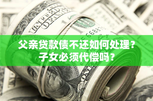 济南父亲贷款债不还如何处理？子女必须代偿吗？