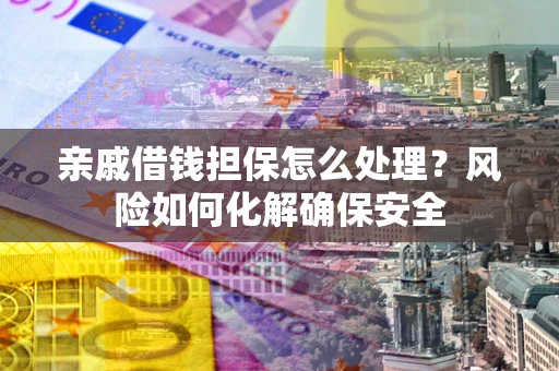 济南亲戚借钱担保怎么处理？风险如何化解确保安全