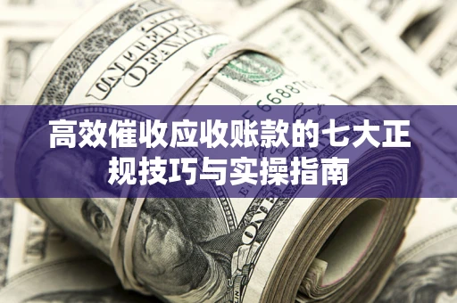 济南高效催收应收账款的七大正规技巧与实操指南